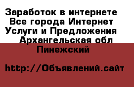 Заработок в интернете - Все города Интернет » Услуги и Предложения   . Архангельская обл.,Пинежский 